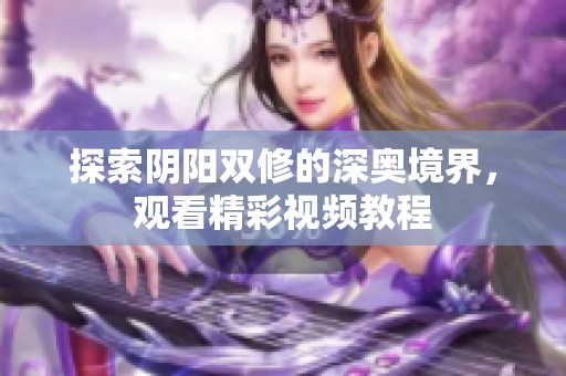 探索阴阳双修的深奥境界，观看精彩视频教程