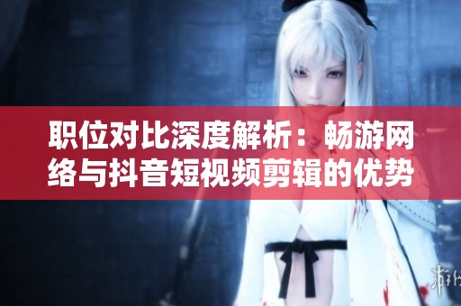 职位对比深度解析：畅游网络与抖音短视频剪辑的优势与挑战