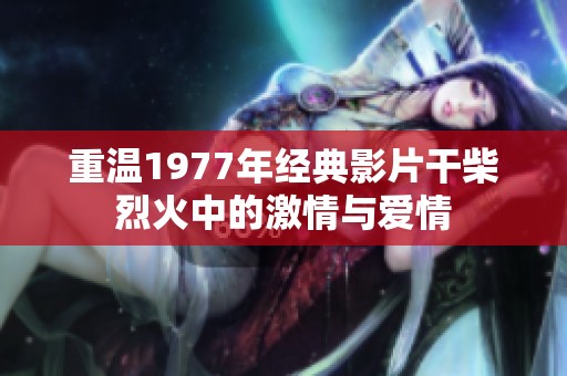 重温1977年经典影片干柴烈火中的激情与爱情