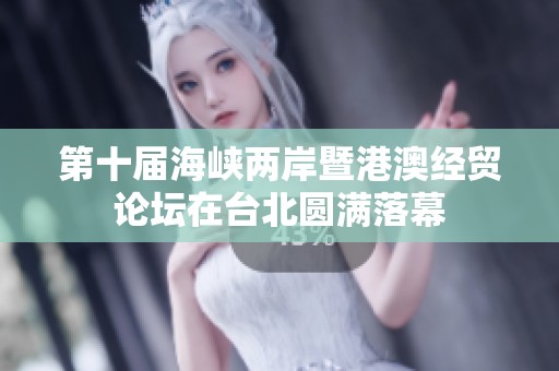 第十届海峡两岸暨港澳经贸论坛在台北圆满落幕