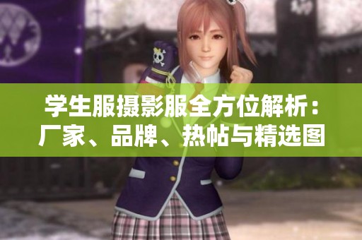 学生服摄影服全方位解析：厂家、品牌、热帖与精选图片推荐