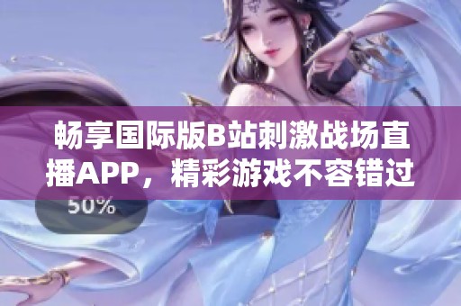 畅享国际版B站刺激战场直播APP，精彩游戏不容错过