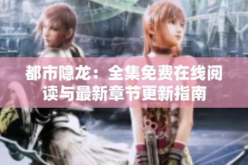 都市隐龙：全集免费在线阅读与最新章节更新指南