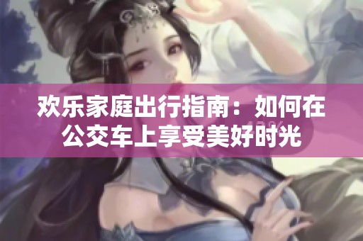 欢乐家庭出行指南：如何在公交车上享受美好时光