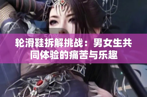 轮滑鞋拆解挑战：男女生共同体验的痛苦与乐趣