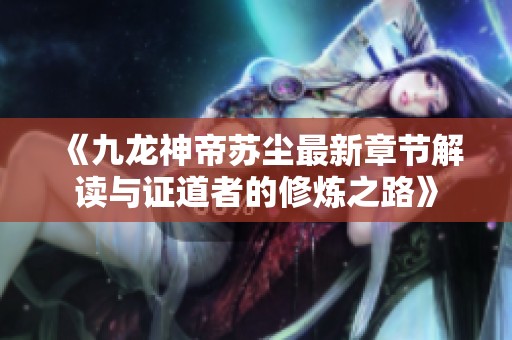 《九龙神帝苏尘最新章节解读与证道者的修炼之路》