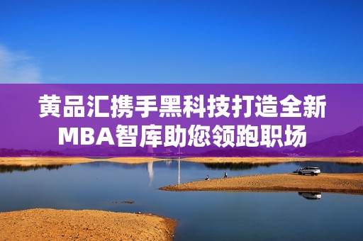 黄品汇携手黑科技打造全新MBA智库助您领跑职场