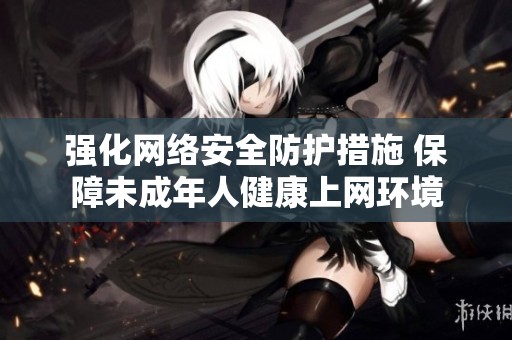 强化网络安全防护措施 保障未成年人健康上网环境