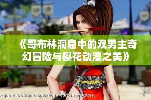 《哥布林洞窟中的双男主奇幻冒险与樱花动漫之美》