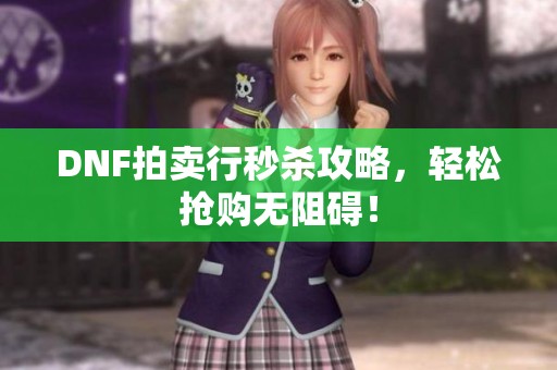 DNF拍卖行秒杀攻略，轻松抢购无阻碍！