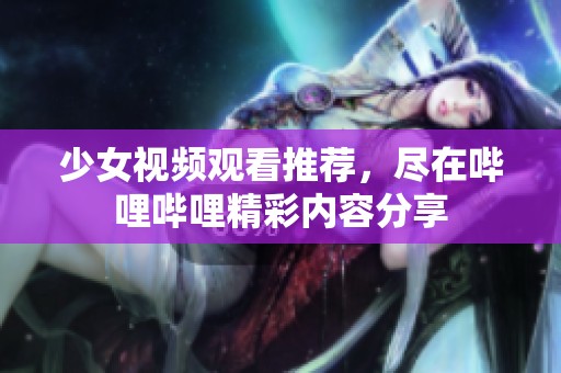 少女视频观看推荐，尽在哔哩哔哩精彩内容分享