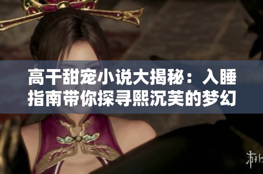 高干甜宠小说大揭秘：入睡指南带你探寻熙沉芙的梦幻世界