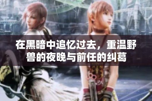 在黑暗中追忆过去，重温野兽的夜晚与前任的纠葛