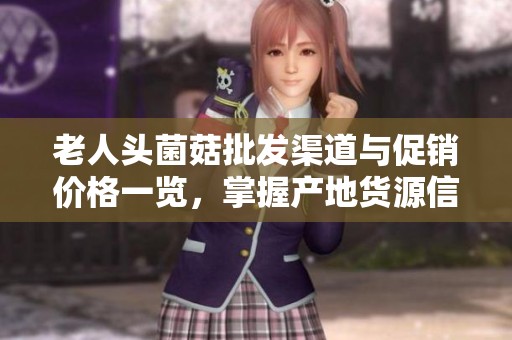 老人头菌菇批发渠道与促销价格一览，掌握产地货源信息