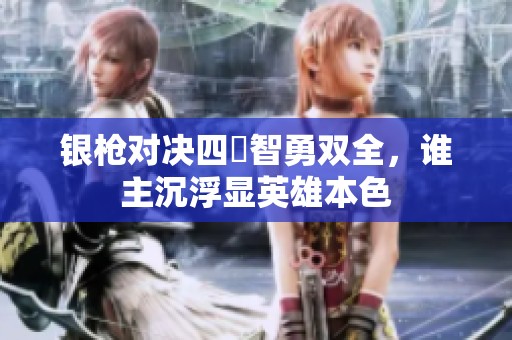 银枪对决四毌智勇双全，谁主沉浮显英雄本色