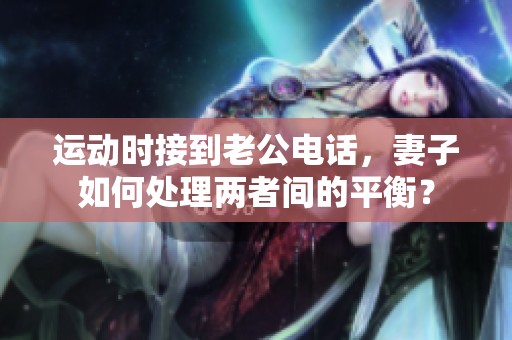 运动时接到老公电话，妻子如何处理两者间的平衡？