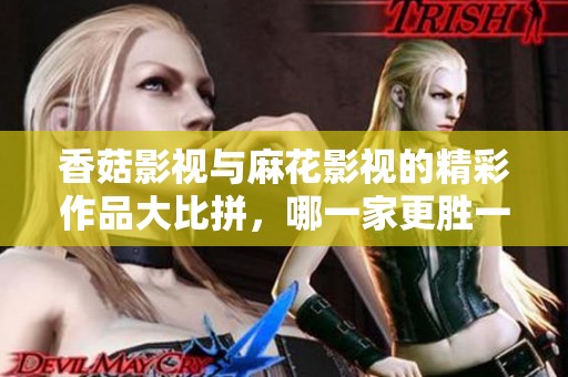 香菇影视与麻花影视的精彩作品大比拼，哪一家更胜一筹？