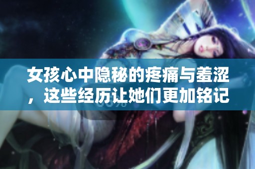 女孩心中隐秘的疼痛与羞涩，这些经历让她们更加铭记