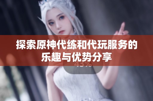 探索原神代练和代玩服务的乐趣与优势分享