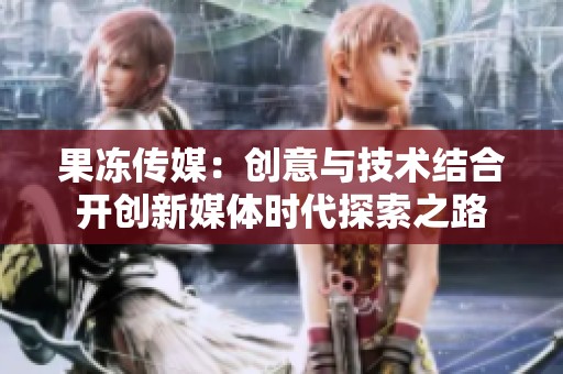 果冻传媒：创意与技术结合开创新媒体时代探索之路
