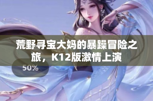 荒野寻宝大妈的暴躁冒险之旅，K12版激情上演