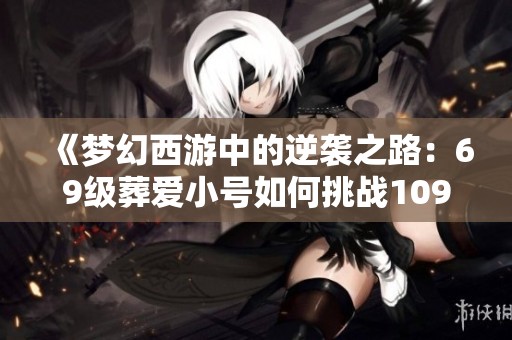《梦幻西游中的逆袭之路：69级葬爱小号如何挑战109魔王寨》