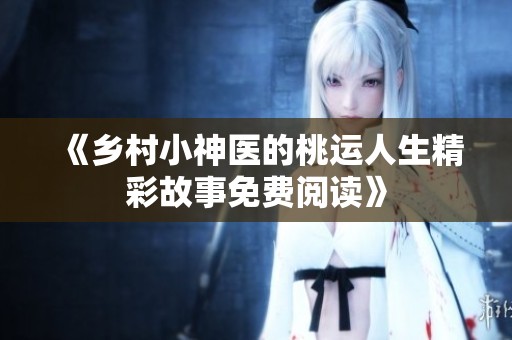 《乡村小神医的桃运人生精彩故事免费阅读》