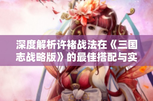 深度解析许褚战法在《三国志战略版》的最佳搭配与实用策略