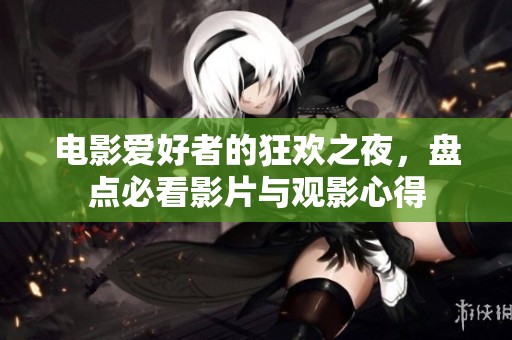 电影爱好者的狂欢之夜，盘点必看影片与观影心得