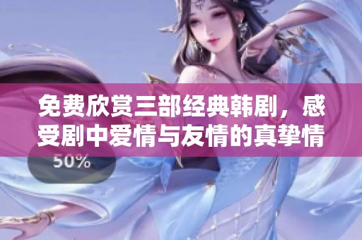 免费欣赏三部经典韩剧，感受剧中爱情与友情的真挚情感