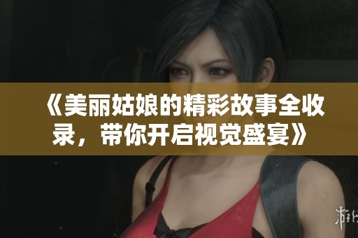 《美丽姑娘的精彩故事全收录，带你开启视觉盛宴》