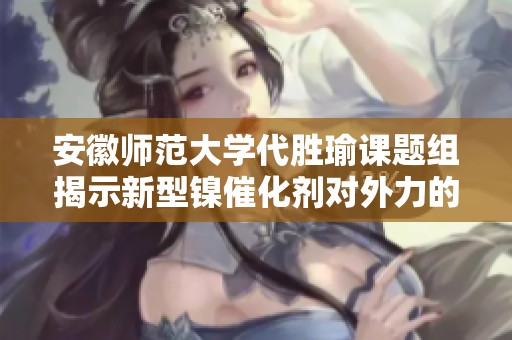 安徽师范大学代胜瑜课题组揭示新型镍催化剂对外力的强大适应性