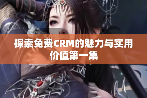 探索免费CRM的魅力与实用价值第一集