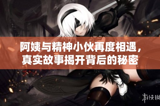 阿姨与精神小伙再度相遇，真实故事揭开背后的秘密