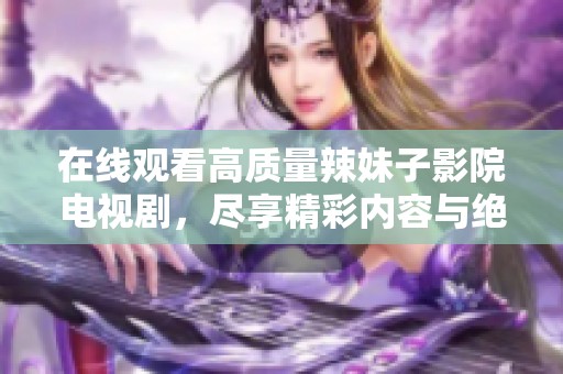 在线观看高质量辣妹子影院电视剧，尽享精彩内容与绝佳体验