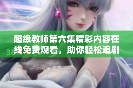 超级教师第六集精彩内容在线免费观看，助你轻松追剧