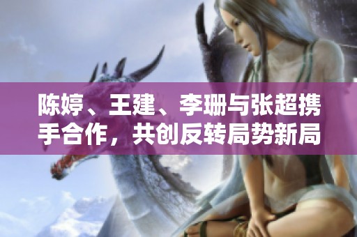 陈婷、王建、李珊与张超携手合作，共创反转局势新局面