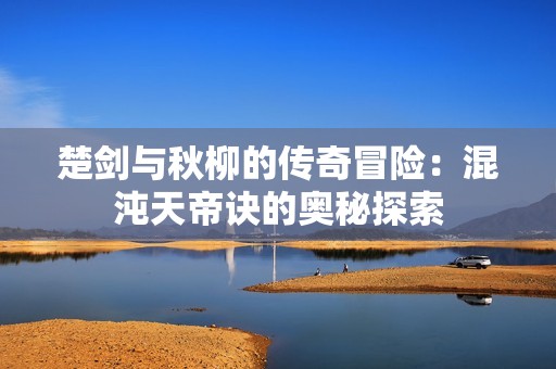 楚剑与秋柳的传奇冒险：混沌天帝诀的奥秘探索