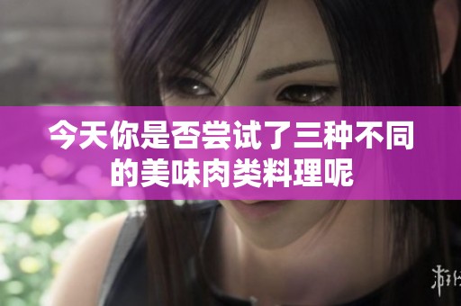 今天你是否尝试了三种不同的美味肉类料理呢