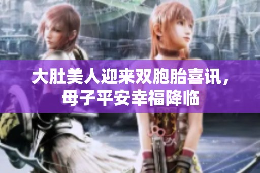 大肚美人迎来双胞胎喜讯，母子平安幸福降临