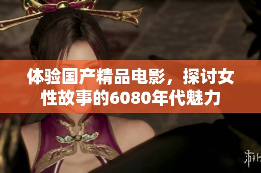 体验国产精品电影，探讨女性故事的6080年代魅力