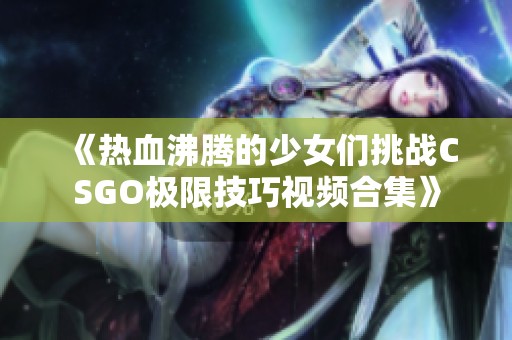 《热血沸腾的少女们挑战CSGO极限技巧视频合集》