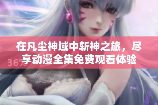 在凡尘神域中斩神之旅，尽享动漫全集免费观看体验