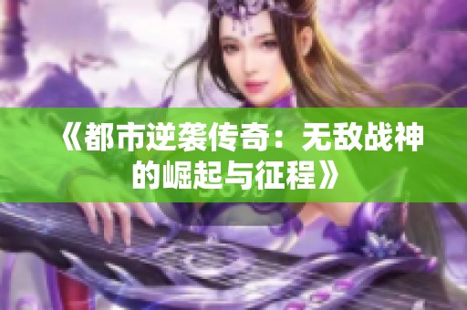 《都市逆袭传奇：无敌战神的崛起与征程》