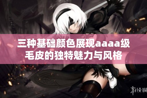 三种基础颜色展现aaaa级毛皮的独特魅力与风格