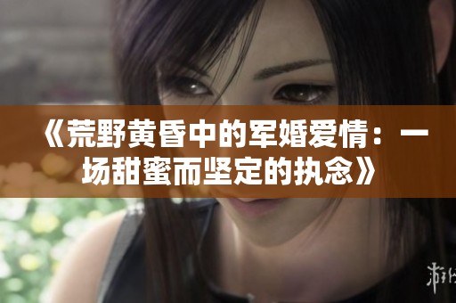 《荒野黄昏中的军婚爱情：一场甜蜜而坚定的执念》