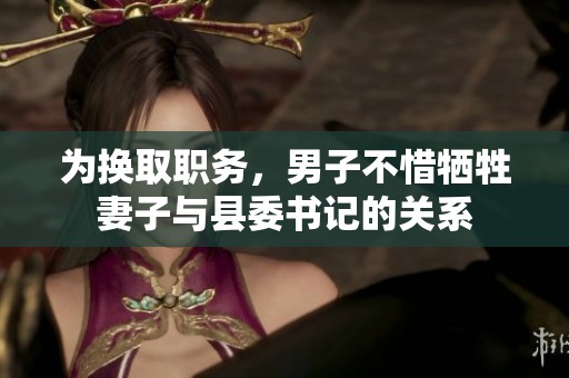 为换取职务，男子不惜牺牲妻子与县委书记的关系