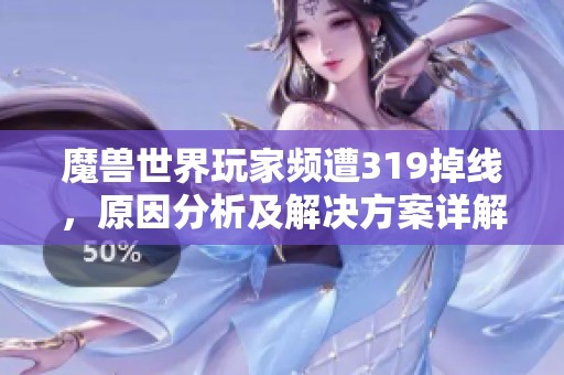 魔兽世界玩家频遭319掉线，原因分析及解决方案详解