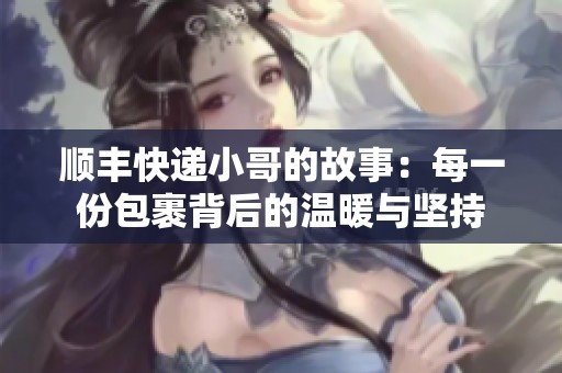 顺丰快递小哥的故事：每一份包裹背后的温暖与坚持