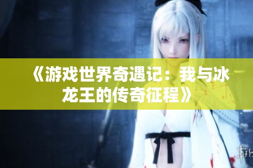 《游戏世界奇遇记：我与冰龙王的传奇征程》